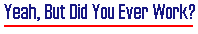 Yeah, But Did You Ever Work?